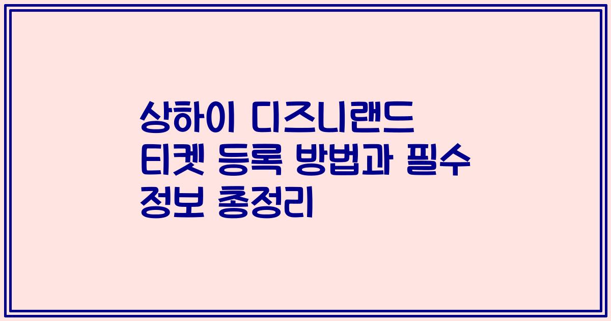 상하이 디즈니랜드 티켓 등록 방법과 필수 정보 총정리