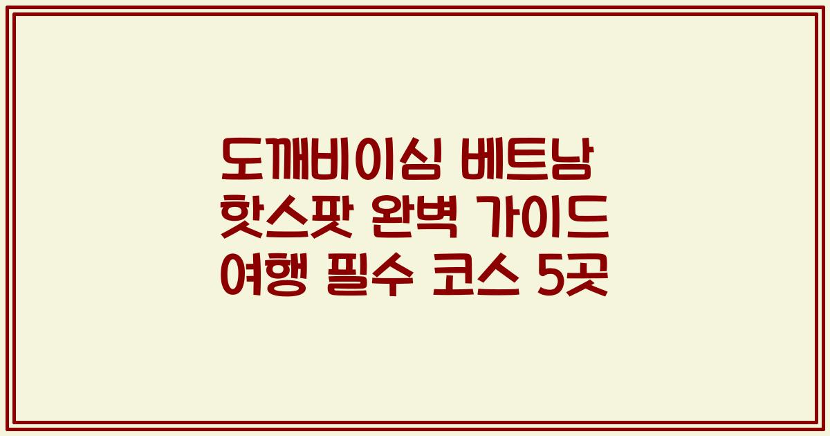 도깨비이심 베트남 핫스팟 완벽 가이드 여행 필수 코스 5곳