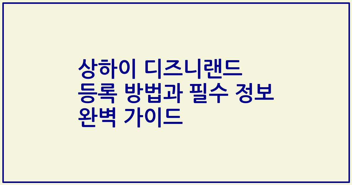 상하이 디즈니랜드 등록 방법과 필수 정보 완벽 가이드