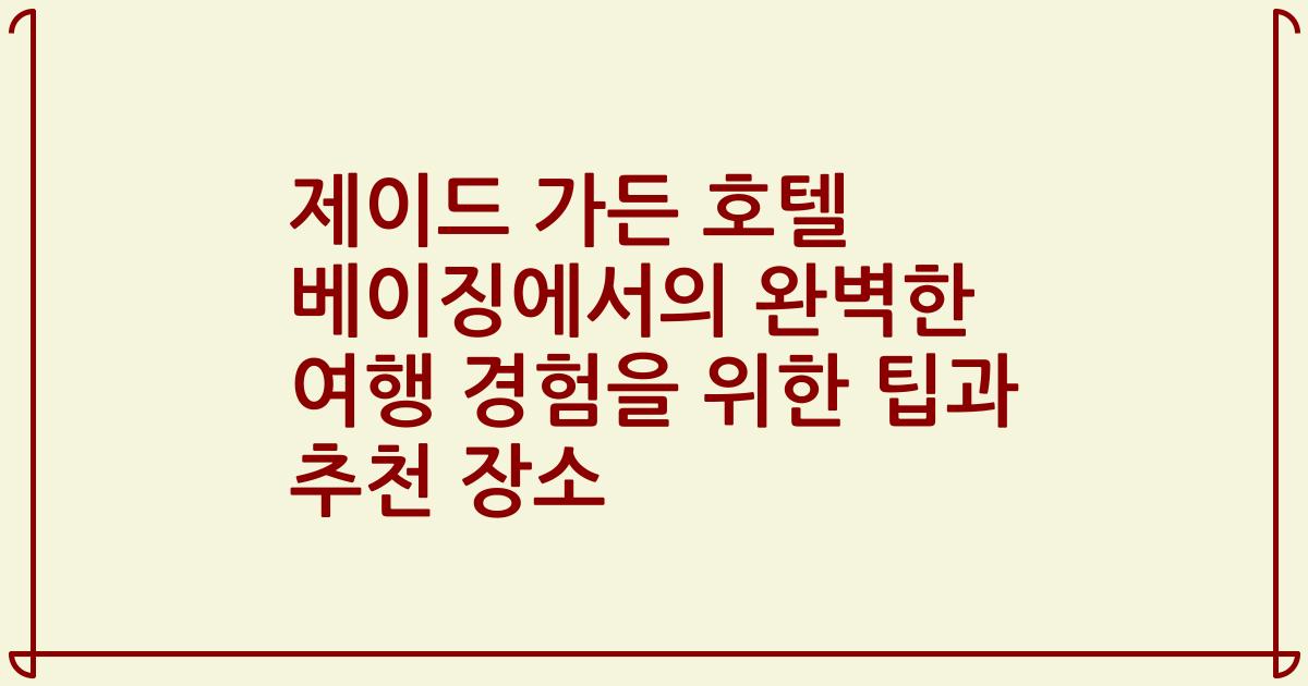 제이드 가든 호텔 베이징에서의 완벽한 여행 경험을 위한 팁과 추천 장소