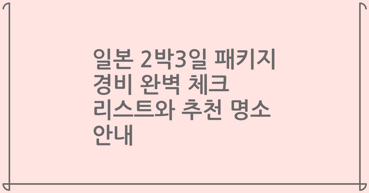 일본 2박3일 패키지 경비 완벽 체크 리스트와 추천 명소 안내