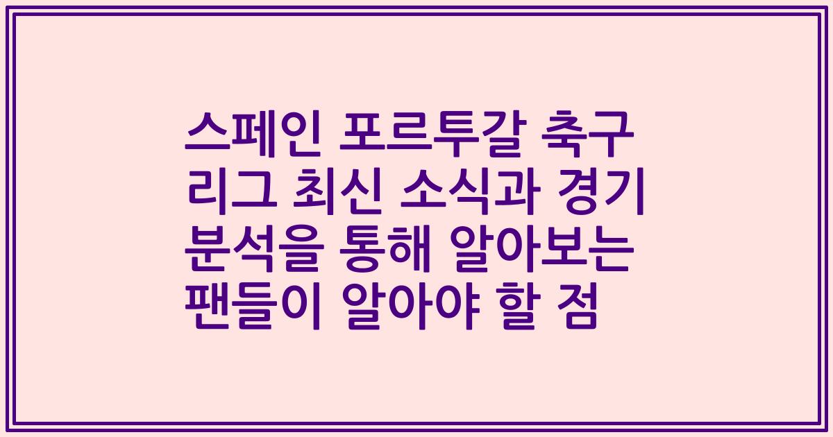 스페인 포르투갈 축구 리그 최신 소식과 경기 분석을 통해 알아보는 팬들이 알아야 할 점
