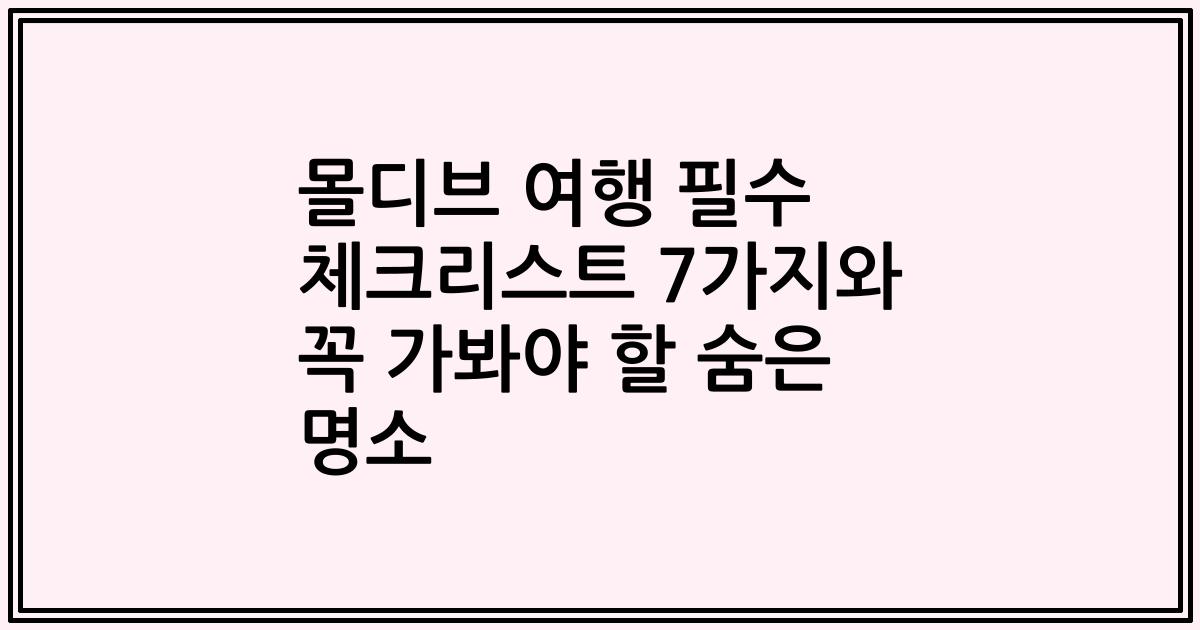 몰디브 여행 필수 체크리스트 7가지와 꼭 가봐야 할 숨은 명소