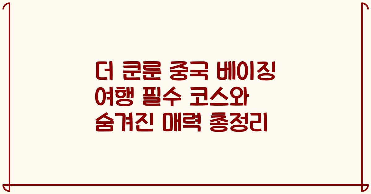 더 쿤룬 중국 베이징 여행 필수 코스와 숨겨진 매력 총정리