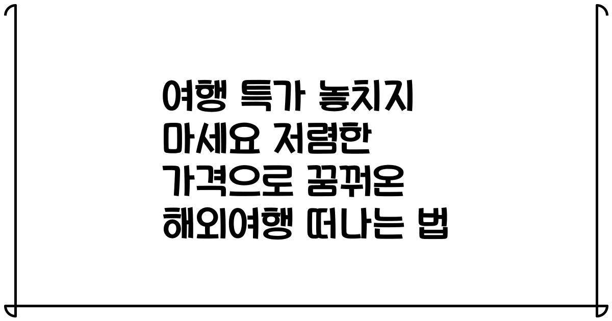 여행 특가 놓치지 마세요 저렴한 가격으로 꿈꿔온 해외여행 떠나는 법