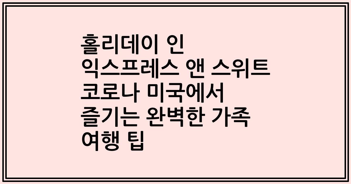 홀리데이 인 익스프레스 앤 스위트 코로나 미국에서 즐기는 완벽한 가족 여행 팁