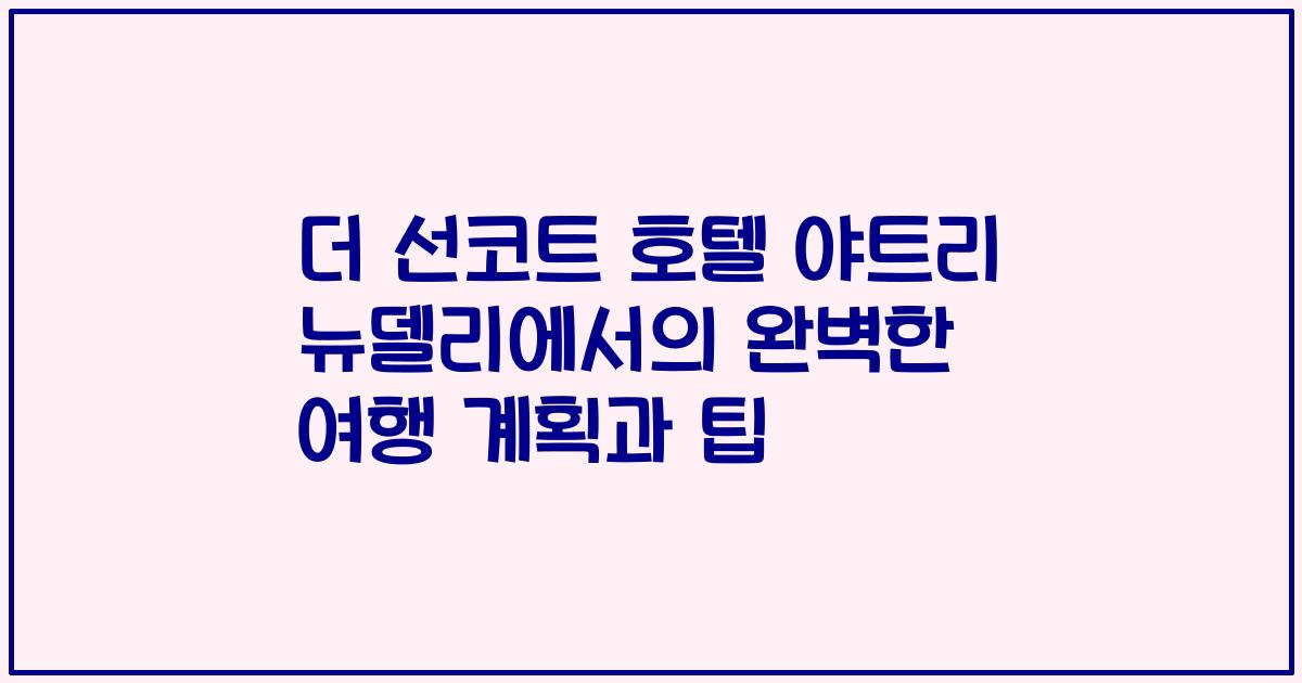 더 선코트 호텔 야트리 뉴델리에서의 완벽한 여행 계획과 팁
