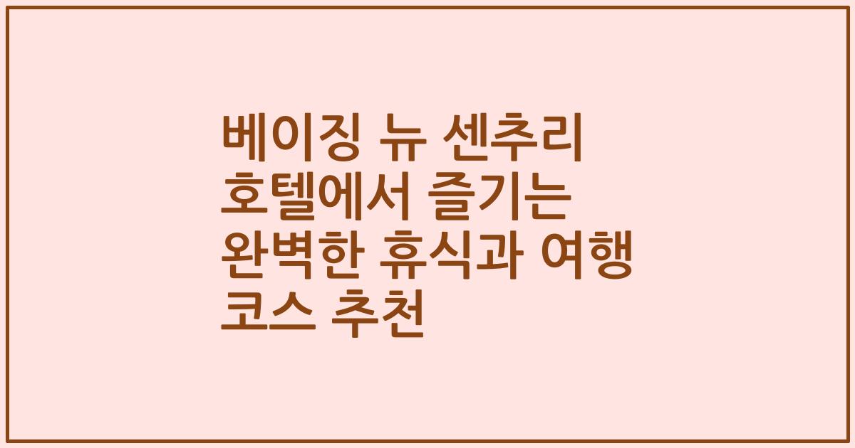 베이징 뉴 센추리 호텔에서 즐기는 완벽한 휴식과 여행 코스 추천