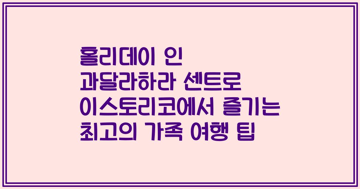 홀리데이 인 과달라하라 센트로 이스토리코에서 즐기는 최고의 가족 여행 팁