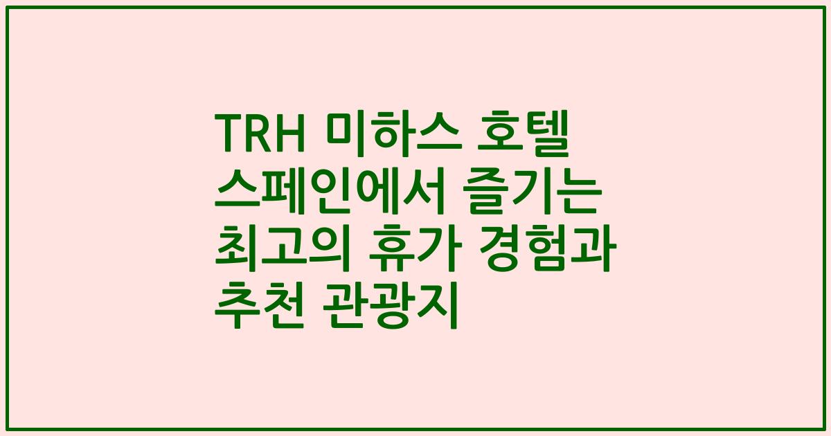 TRH 미하스 호텔 스페인에서 즐기는 최고의 휴가 경험과 추천 관광지