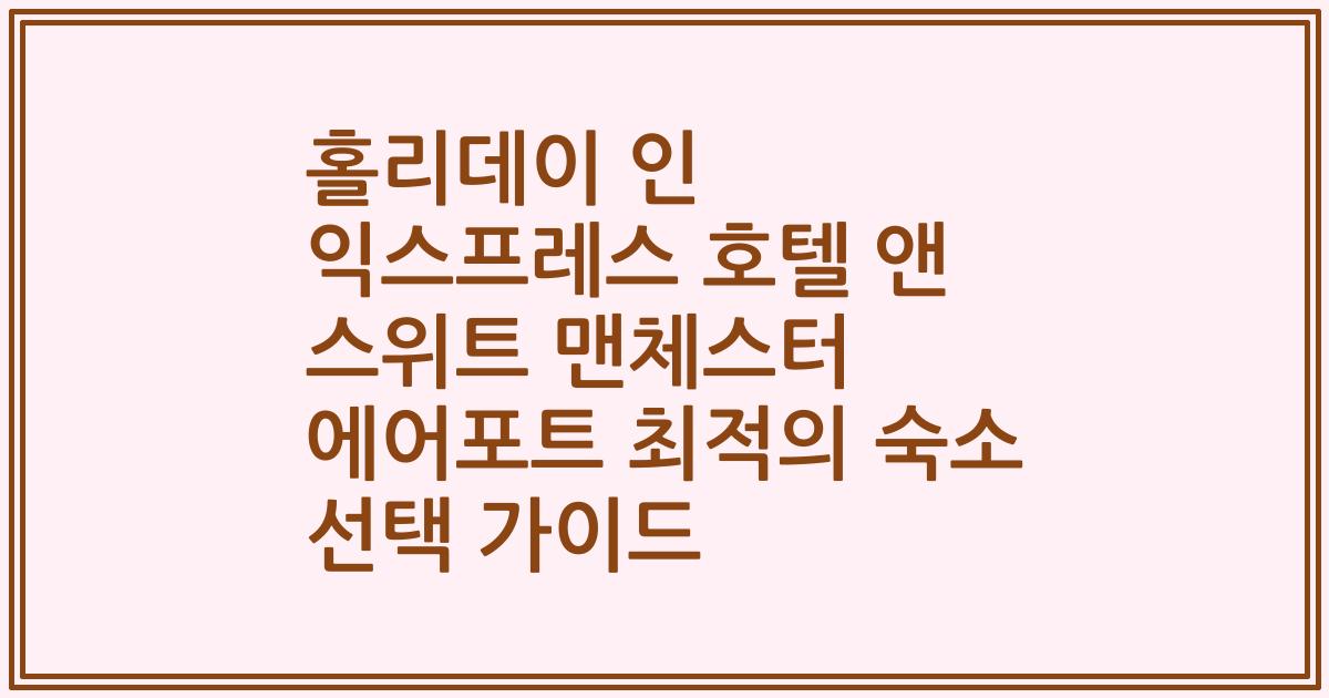 홀리데이 인 익스프레스 호텔 앤 스위트 맨체스터 에어포트 최적의 숙소 선택 가이드