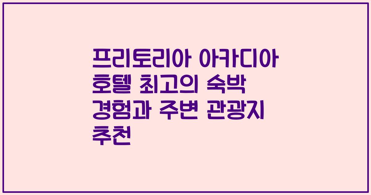 프리토리아 아카디아 호텔 최고의 숙박 경험과 주변 관광지 추천
